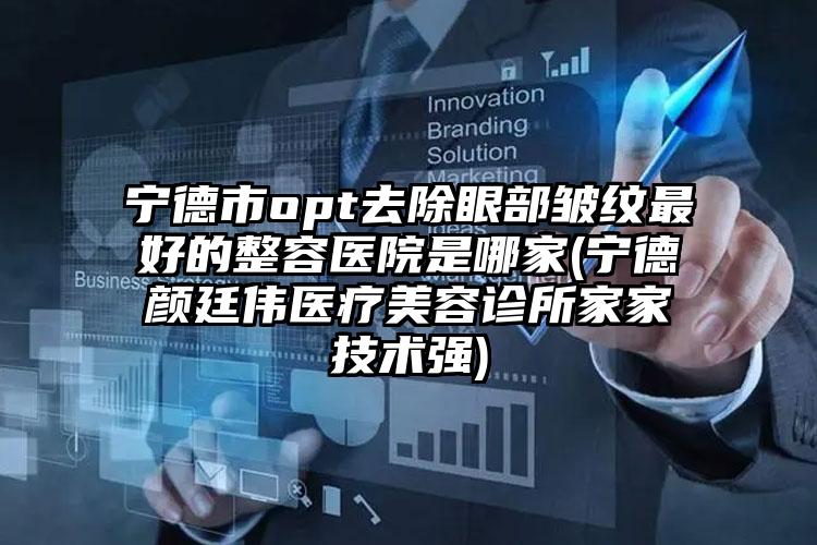 宁德市opt去除眼部皱纹最好的整容医院是哪家(宁德颜廷伟医疗美容诊所家家技术强)