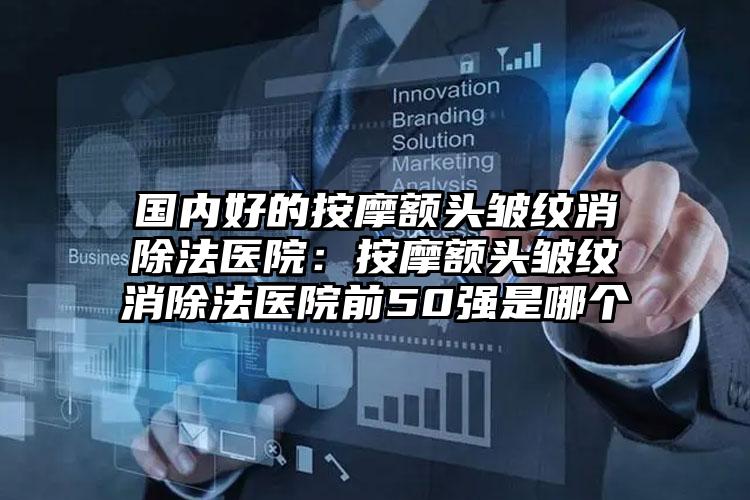 国内好的按摩额头皱纹消除法医院：按摩额头皱纹消除法医院前50强是哪个
