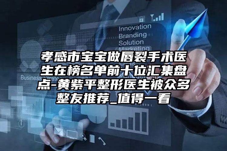 孝感市宝宝做唇裂手术医生在榜名单前十位汇集盘点-黄紫平整形医生被众多整友推荐_值得一看