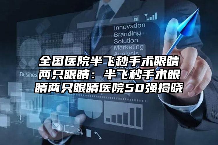 全国医院半飞秒手术眼睛两只眼睛：半飞秒手术眼睛两只眼睛医院50强揭晓