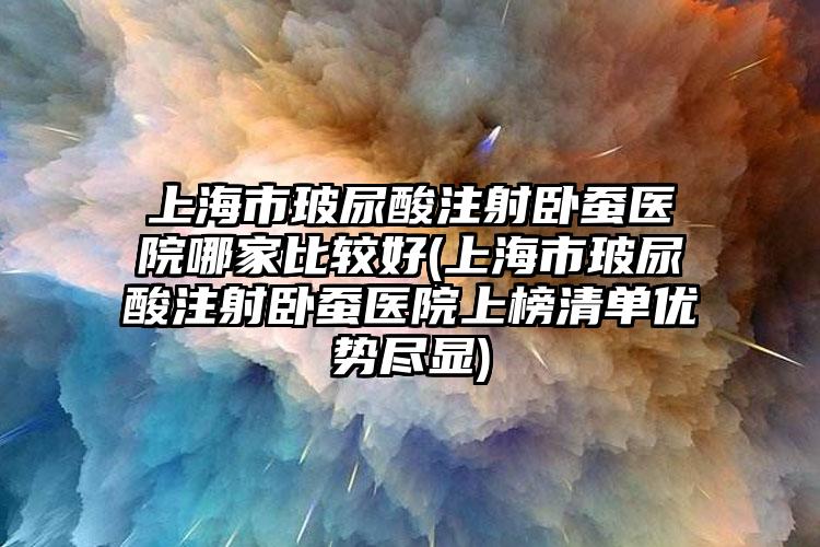 上海市玻尿酸注射卧蚕医院哪家比较好(上海市玻尿酸注射卧蚕医院上榜清单优势尽显)