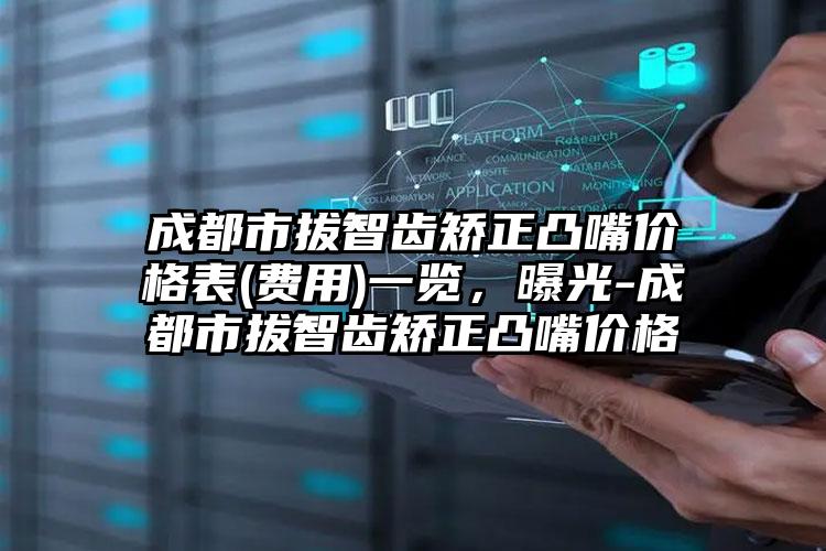 成都市拔智齿矫正凸嘴价格表(费用)一览，曝光-成都市拔智齿矫正凸嘴价格