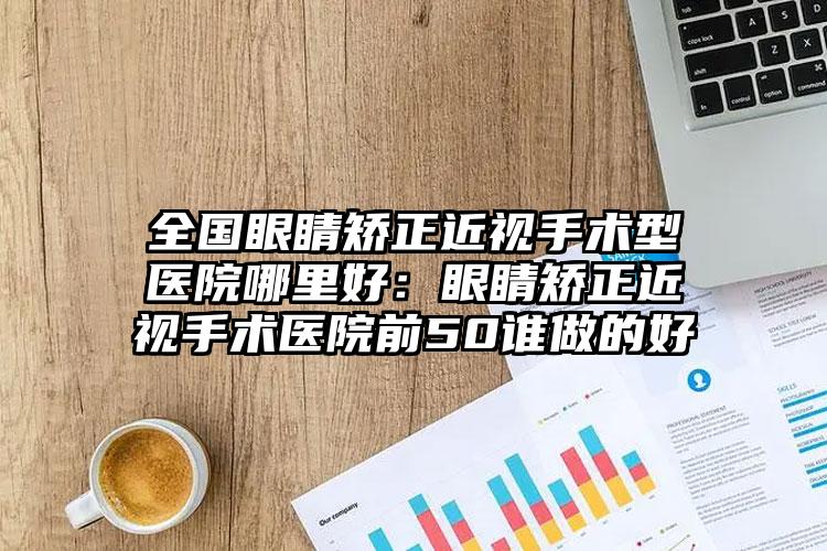 全国眼睛矫正近视手术型医院哪里好：眼睛矫正近视手术医院前50谁做的好
