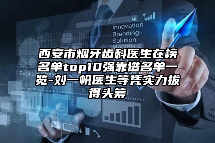 西安市烟牙齿科医生在榜名单top10强靠谱名单一览-刘一帆医生等凭实力拔得头筹