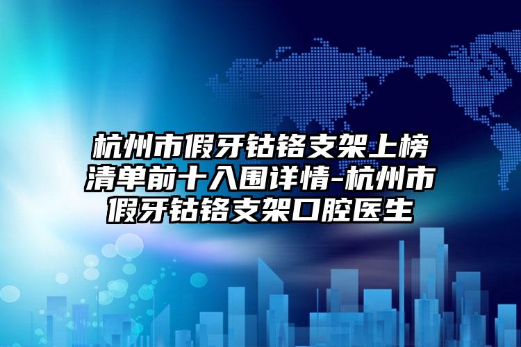 杭州市假牙钴铬支架上榜清单前十入围详情-杭州市假牙钴铬支架口腔医生