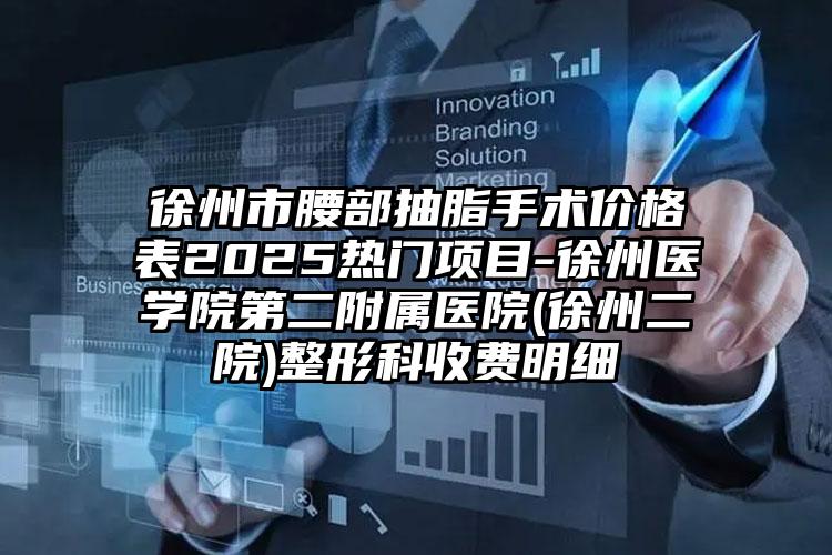 徐州市腰部抽脂手术价格表2025热门项目-徐州医学院第二附属医院(徐州二院)整形科收费明细