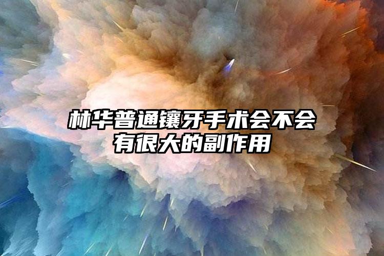 林华普通镶牙手术会不会有很大的副作用
