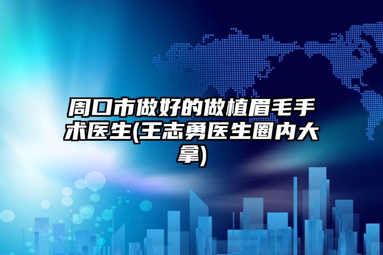 周口市做好的做植眉毛手术医生(王志勇医生圈内大拿)