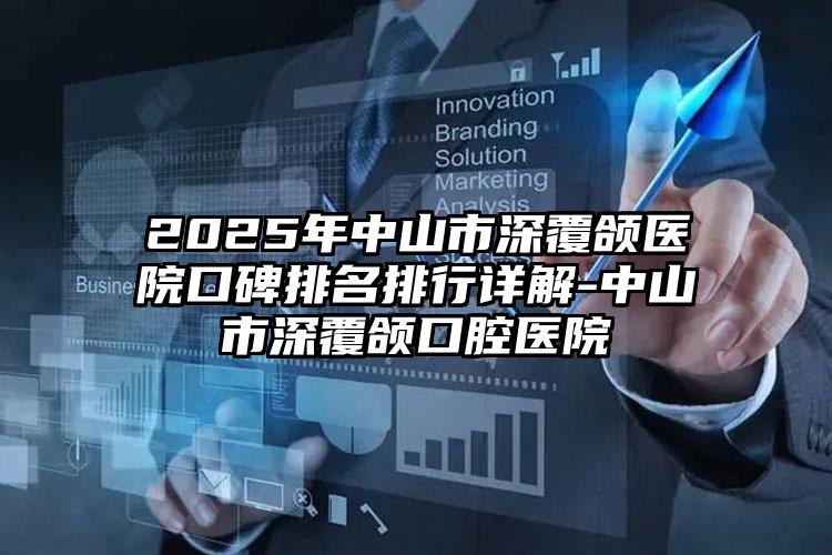 2025年中山市深覆颌医院口碑排名排行详解-中山市深覆颌口腔医院
