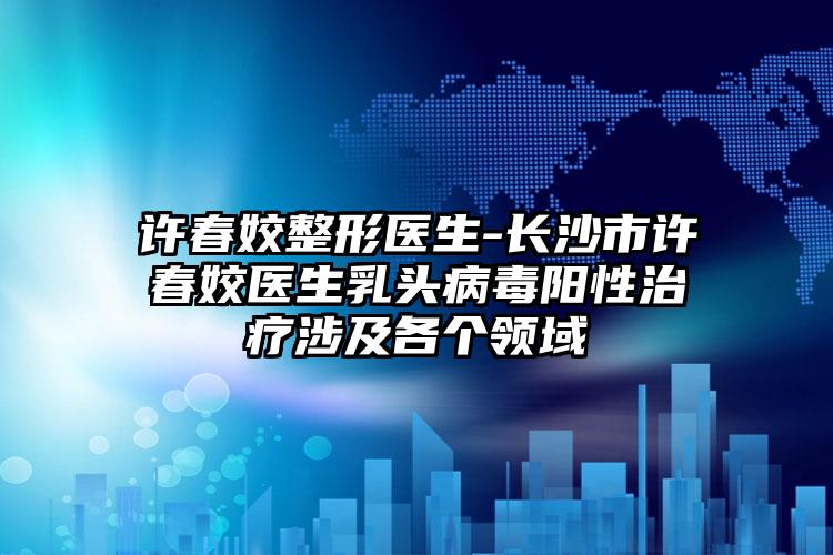 许春姣整形医生-长沙市许春姣医生乳头病毒阳性治疗涉及各个领域
