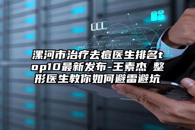 漯河市治疗去痘医生排名top10最新发布-王素杰‌整形医生教你如何避雷避坑
