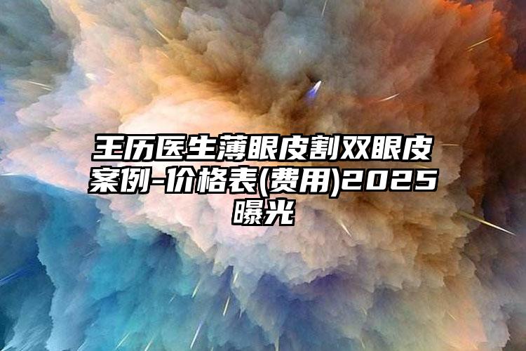 王历医生薄眼皮割双眼皮案例-价格表(费用)2025曝光