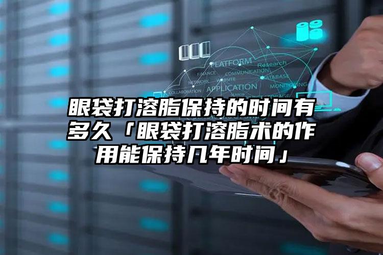 眼袋打溶脂保持的时间有多久「眼袋打溶脂术的作用能保持几年时间」
