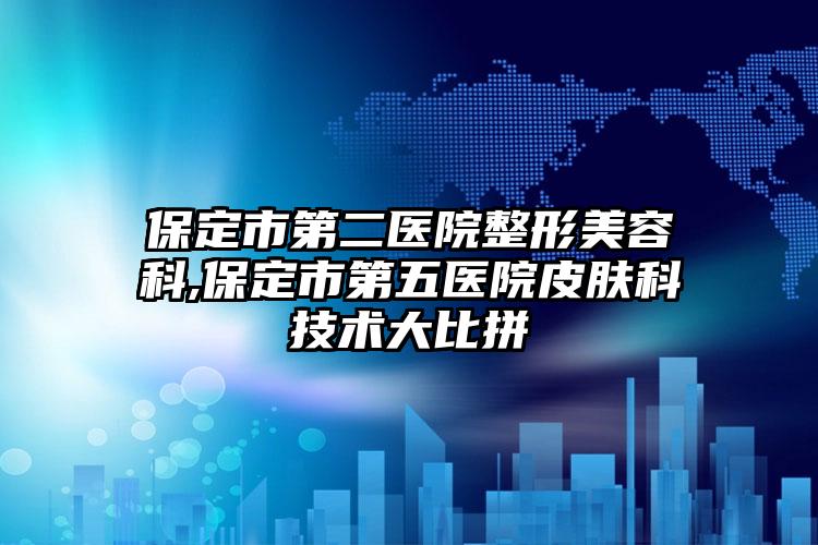 保定市第二医院整形美容科,保定市第五医院皮肤科技术大比拼