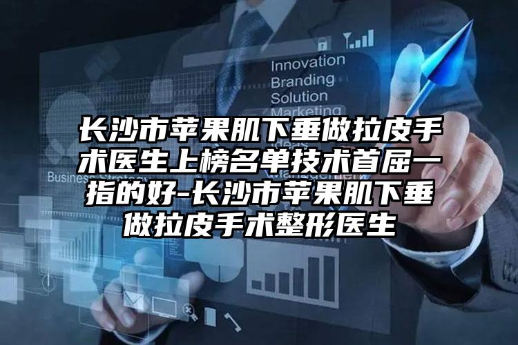 长沙市苹果肌下垂做拉皮手术医生上榜名单技术首屈一指的好-长沙市苹果肌下垂做拉皮手术整形医生