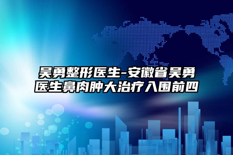 吴勇整形医生-安徽省吴勇医生鼻肉肿大治疗入围前四
