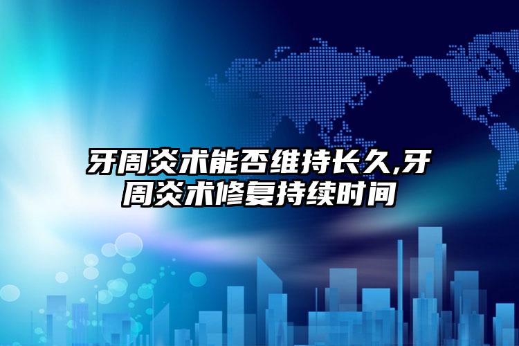 牙周炎术能否维持长久,牙周炎术修复持续时间