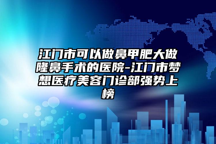 江门市可以做鼻甲肥大做隆鼻手术的医院-江门市梦想医疗美容门诊部强势上榜