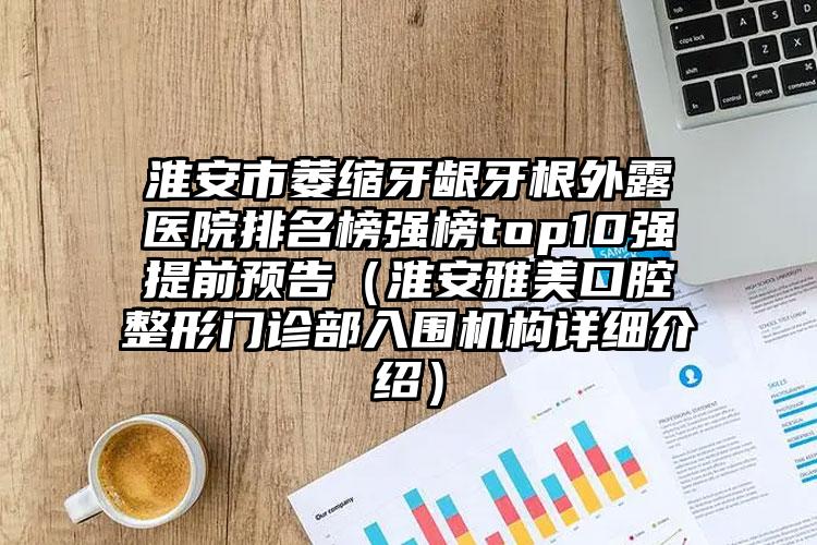 淮安市萎缩牙龈牙根外露医院排名榜强榜top10强提前预告（淮安雅美口腔整形门诊部入围机构详细介绍）
