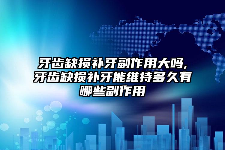 牙齿缺损补牙副作用大吗,牙齿缺损补牙能维持多久有哪些副作用