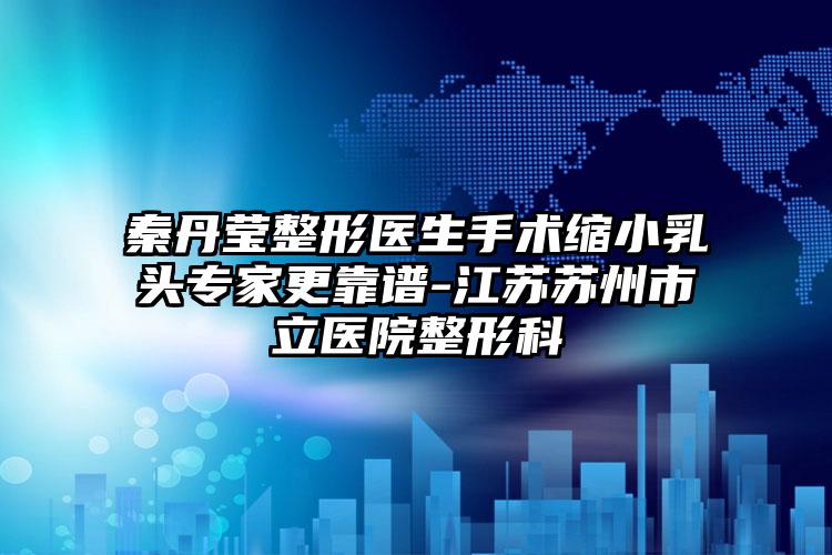秦丹莹整形医生手术缩小乳头专家更靠谱-江苏苏州市立医院整形科