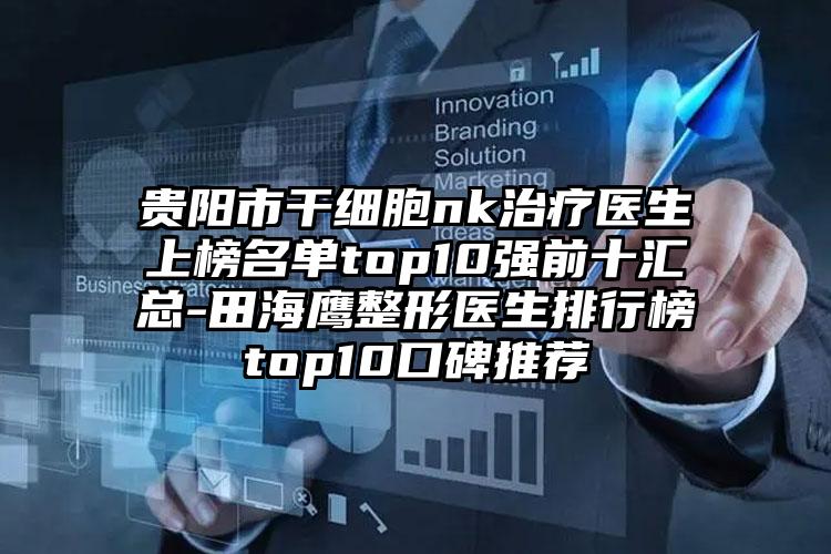 贵阳市干细胞nk治疗医生上榜名单top10强前十汇总-田海鹰整形医生排行榜top10口碑推荐