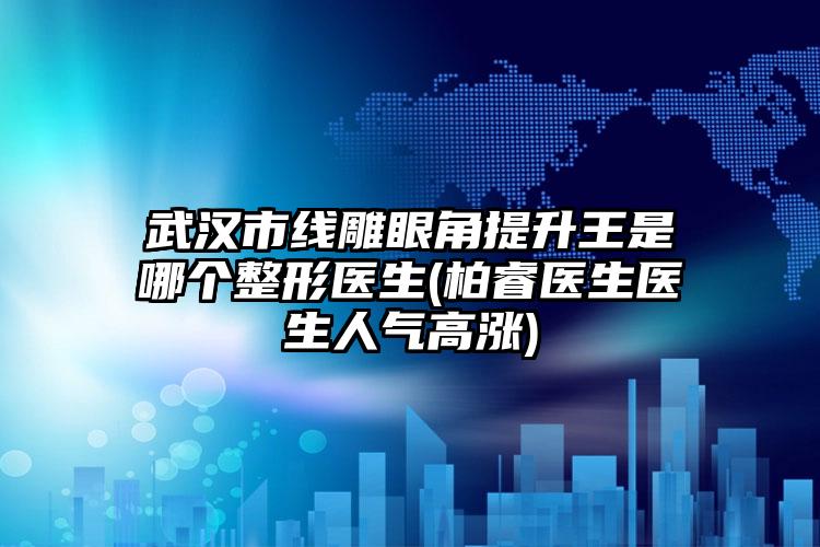 武汉市线雕眼角提升王是哪个整形医生(柏睿医生医生人气高涨)