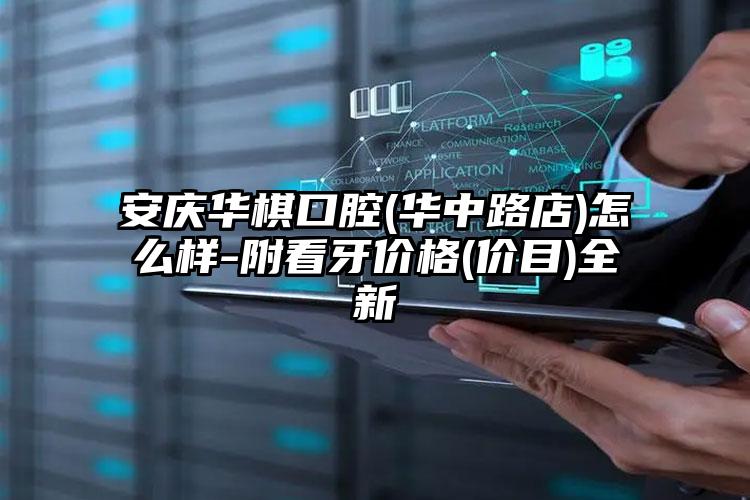 安庆华棋口腔(华中路店)怎么样-附看牙价格(价目)全新