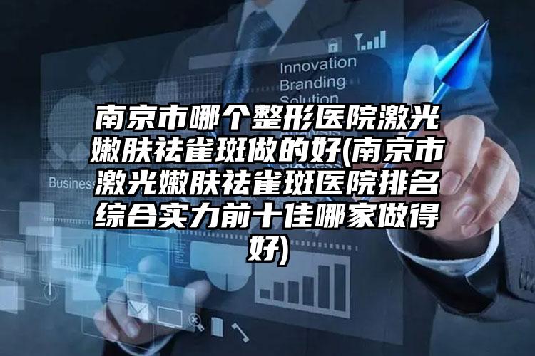 南京市哪个整形医院激光嫩肤祛雀斑做的好(南京市激光嫩肤祛雀斑医院排名综合实力前十佳哪家做得好)