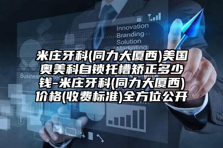 米庄牙科(同力大厦西)美国奥美科自锁托槽矫正多少钱-米庄牙科(同力大厦西)价格(收费标准)全方位公开