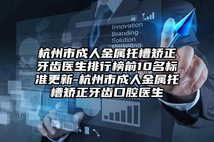 杭州市成人金属托槽矫正牙齿医生排行榜前10名标准更新-杭州市成人金属托槽矫正牙齿口腔医生