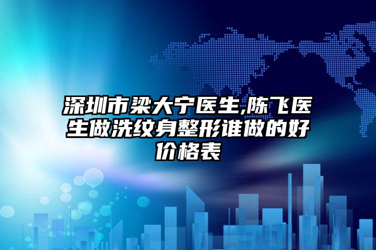 深圳市梁大宁医生,陈飞医生做洗纹身整形谁做的好价格表