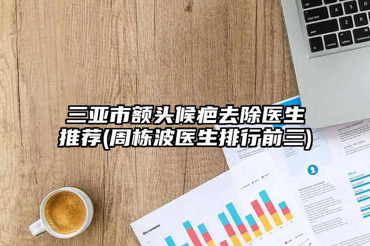 三亚市额头候疤去除医生推荐(周栋波医生排行前三)
