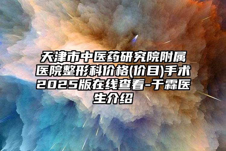 天津市中医药研究院附属医院整形科价格(价目)手术2025版在线查看-于霖医生介绍