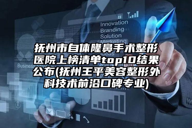 抚州市自体隆鼻手术整形医院上榜清单top10结果公布(抚州王平美容整形外科技术前沿口碑专业)