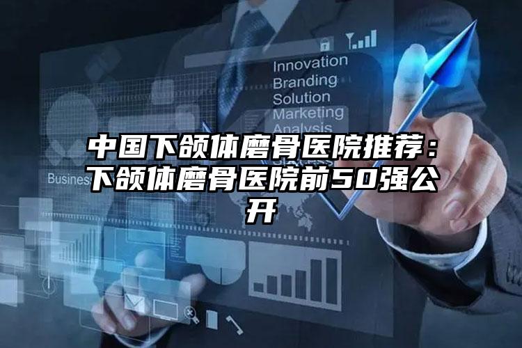 中国下颌体磨骨医院推荐：下颌体磨骨医院前50强公开