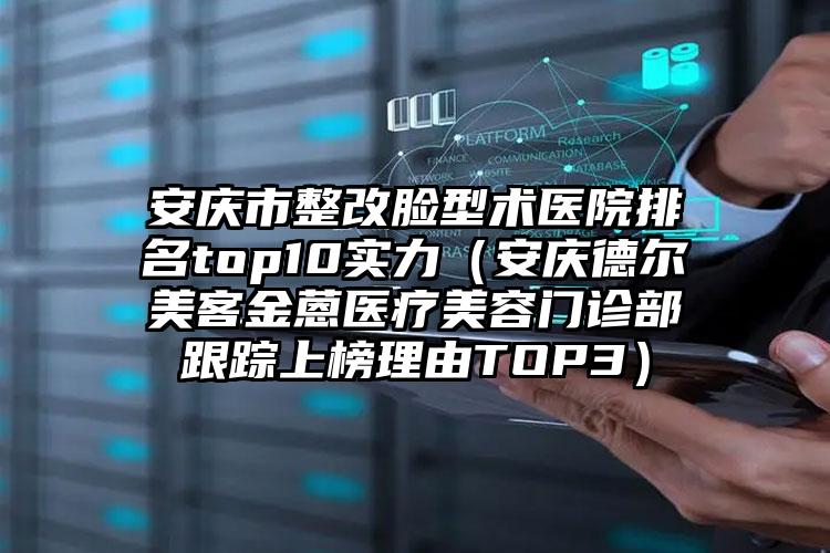 安庆市整改脸型术医院排名top10实力（安庆德尔美客金蒽医疗美容门诊部跟踪上榜理由TOP3）