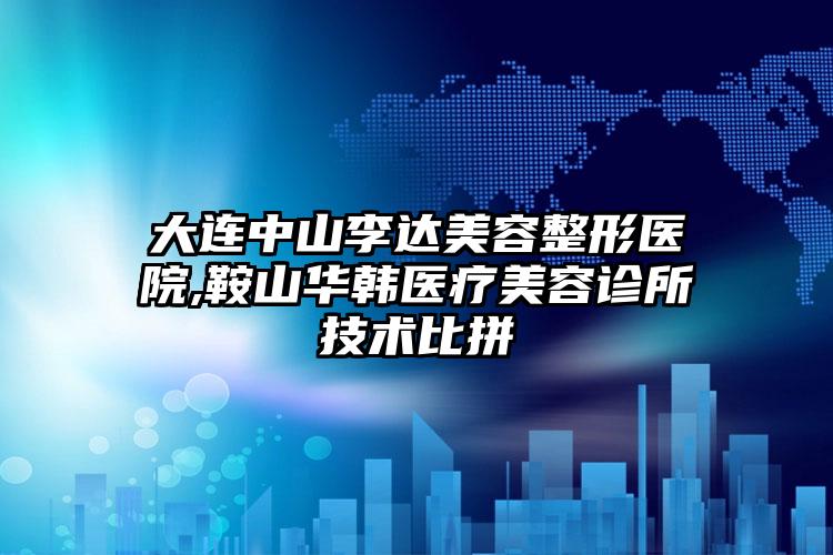 大连中山李达美容整形医院,鞍山华韩医疗美容诊所技术比拼