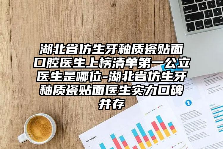 湖北省仿生牙釉质瓷贴面口腔医生上榜清单第一公立医生是哪位-湖北省仿生牙釉质瓷贴面医生实力口碑并存