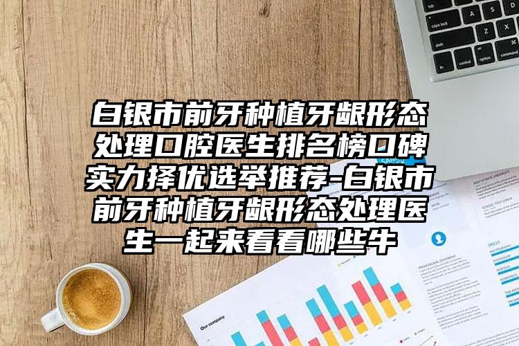 白银市前牙种植牙龈形态处理口腔医生排名榜口碑实力择优选举推荐-白银市前牙种植牙龈形态处理医生一起来看看哪些牛
