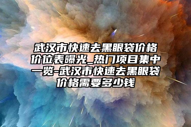 武汉市快速去黑眼袋价格价位表曝光_热门项目集中一览-武汉市快速去黑眼袋价格需要多少钱
