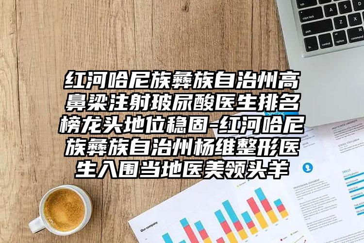 红河哈尼族彝族自治州高鼻梁注射玻尿酸医生排名榜龙头地位稳固-红河哈尼族彝族自治州杨维整形医生入围当地医美领头羊