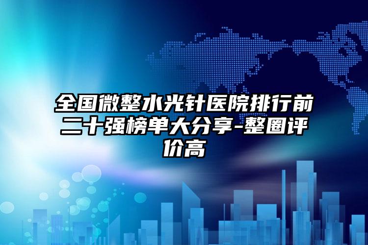 全国微整水光针医院排行前二十强榜单大分享-整圈评价高