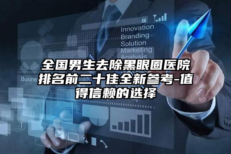 全国男生去除黑眼圈医院排名前二十佳全新参考-值得信赖的选择