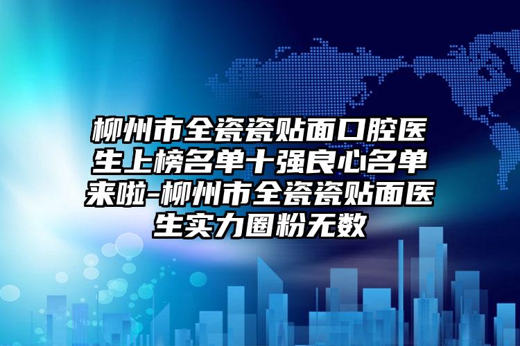 柳州市全瓷瓷贴面口腔医生上榜名单十强良心名单来啦-柳州市全瓷瓷贴面医生实力圈粉无数