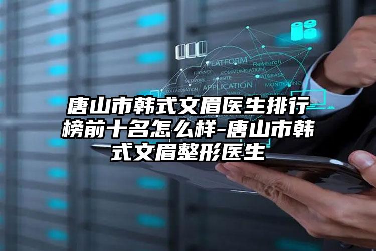 唐山市韩式文眉医生排行榜前十名怎么样-唐山市韩式文眉整形医生