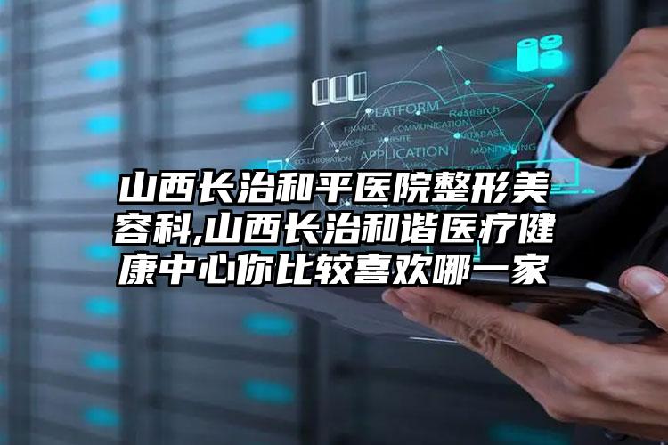 山西长治和平医院整形美容科,山西长治和谐医疗健康中心你比较喜欢哪一家