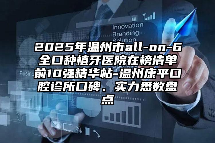 2025年温州市all-on-6全口种植牙医院在榜清单前10强精华帖-温州康平口腔诊所口碑、实力悉数盘点