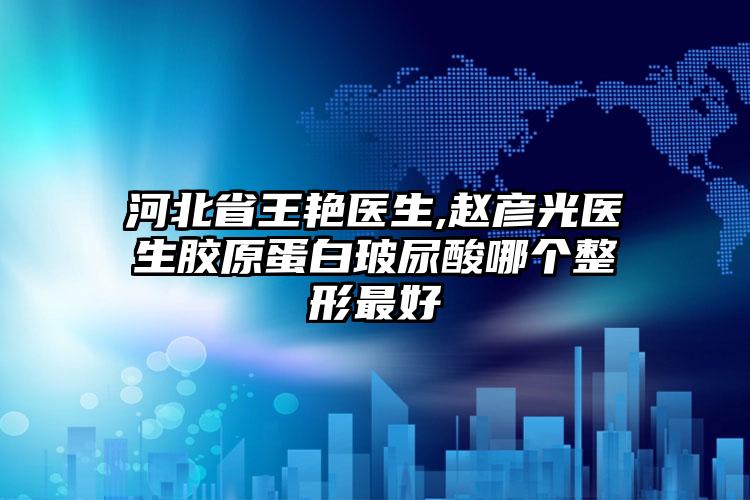 河北省王艳医生,赵彦光医生胶原蛋白玻尿酸哪个整形最好