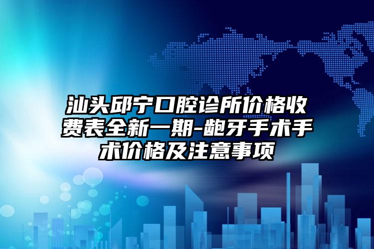汕头邱宁口腔诊所价格收费表全新一期-龅牙手术手术价格及注意事项